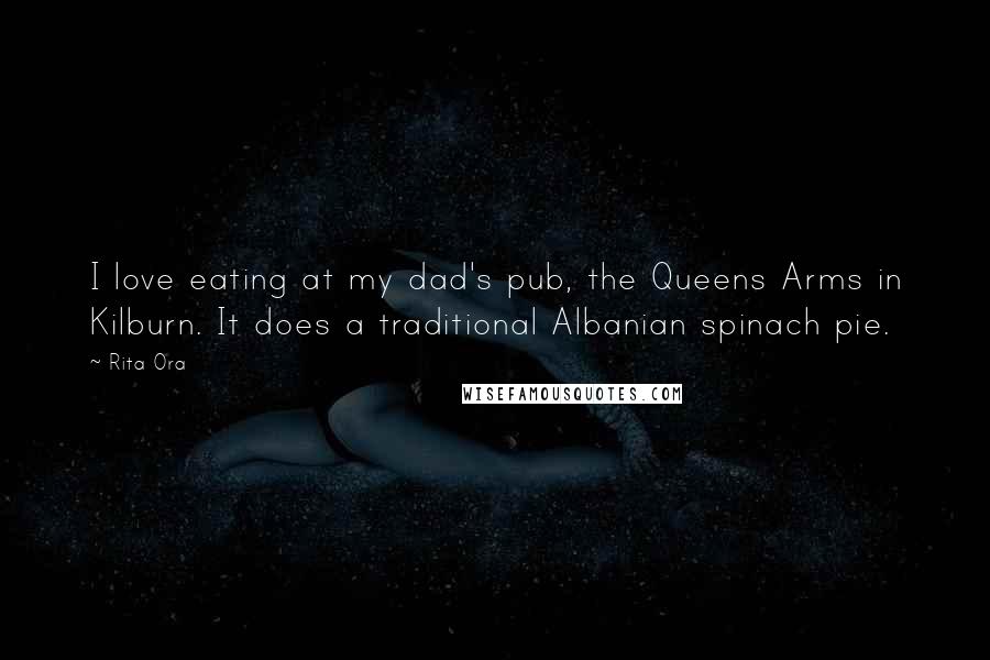 Rita Ora Quotes: I love eating at my dad's pub, the Queens Arms in Kilburn. It does a traditional Albanian spinach pie.