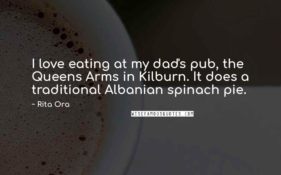 Rita Ora Quotes: I love eating at my dad's pub, the Queens Arms in Kilburn. It does a traditional Albanian spinach pie.