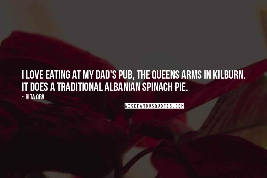 Rita Ora Quotes: I love eating at my dad's pub, the Queens Arms in Kilburn. It does a traditional Albanian spinach pie.