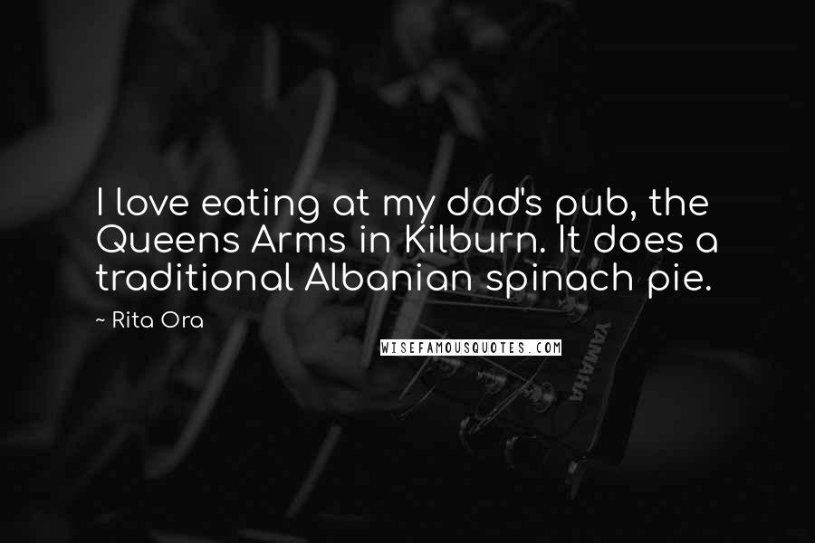 Rita Ora Quotes: I love eating at my dad's pub, the Queens Arms in Kilburn. It does a traditional Albanian spinach pie.