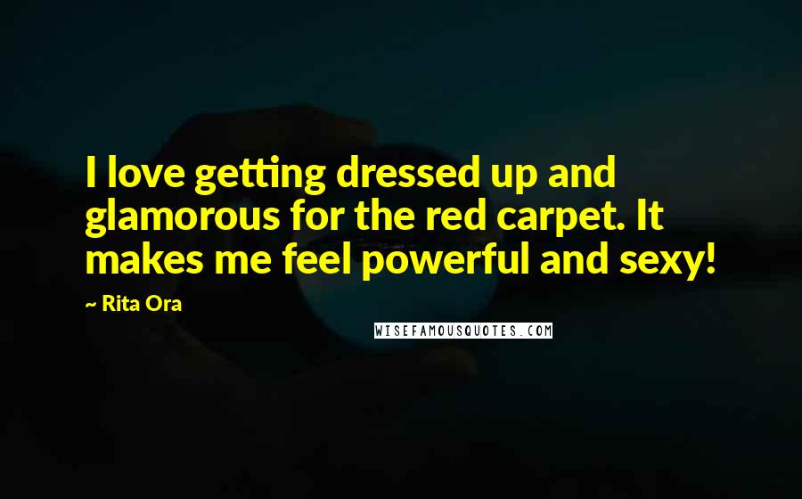 Rita Ora Quotes: I love getting dressed up and glamorous for the red carpet. It makes me feel powerful and sexy!