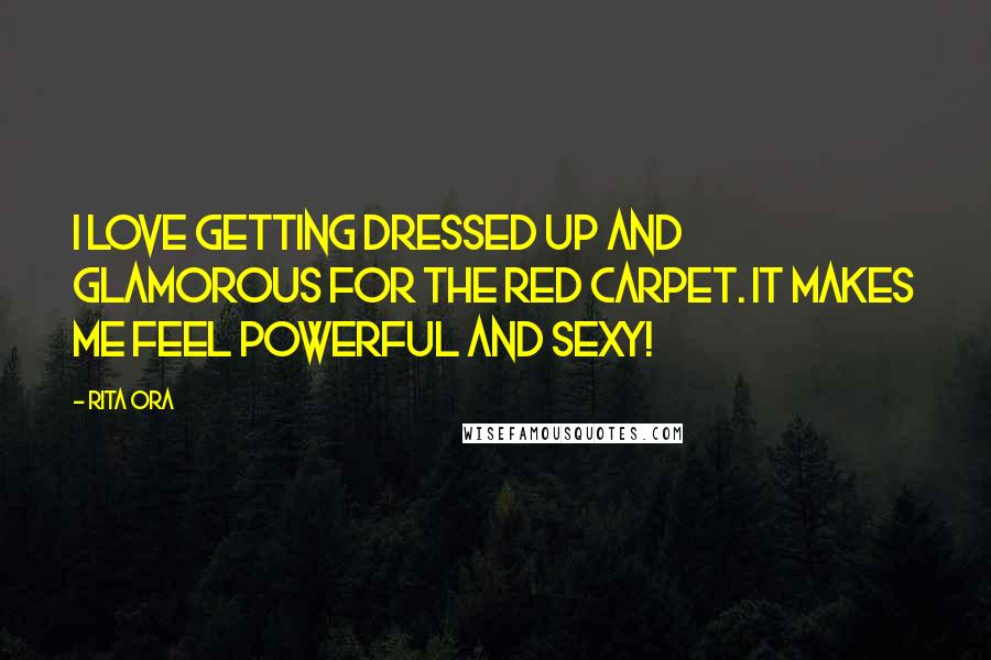 Rita Ora Quotes: I love getting dressed up and glamorous for the red carpet. It makes me feel powerful and sexy!