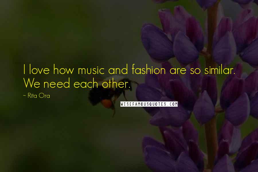 Rita Ora Quotes: I love how music and fashion are so similar. We need each other.