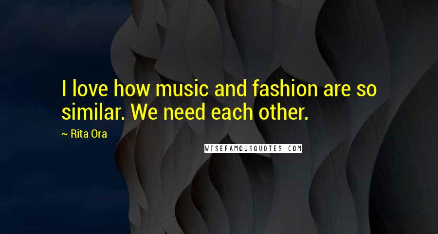Rita Ora Quotes: I love how music and fashion are so similar. We need each other.