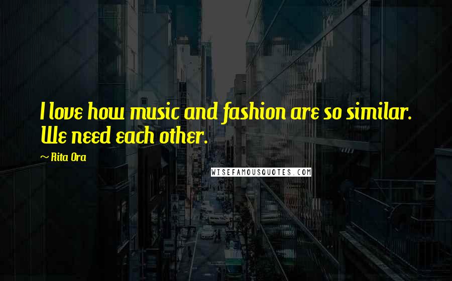 Rita Ora Quotes: I love how music and fashion are so similar. We need each other.