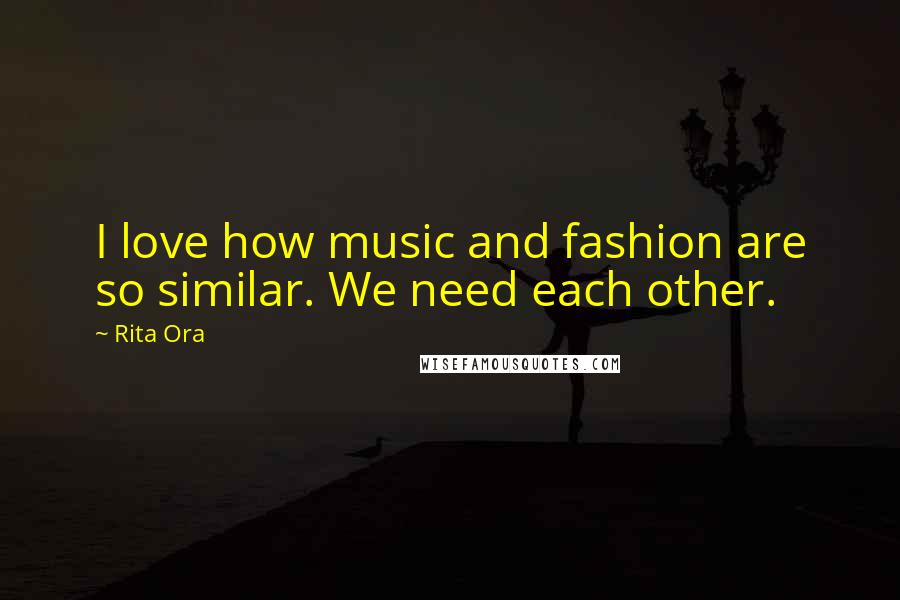 Rita Ora Quotes: I love how music and fashion are so similar. We need each other.