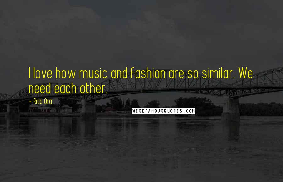 Rita Ora Quotes: I love how music and fashion are so similar. We need each other.