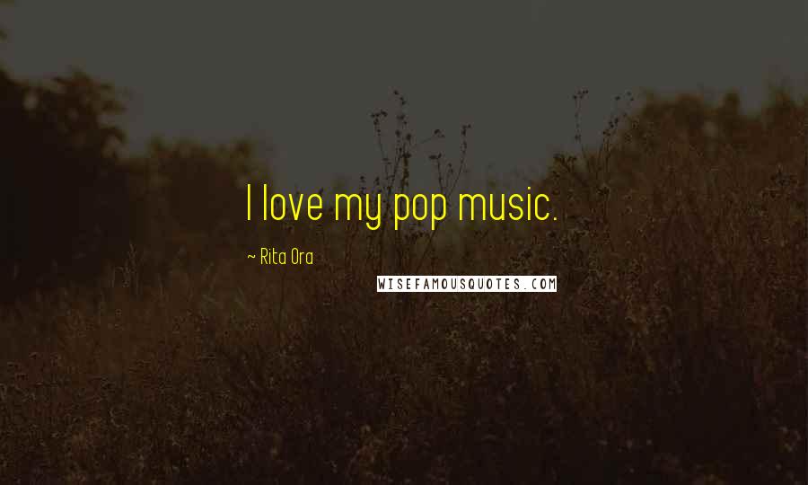 Rita Ora Quotes: I love my pop music.