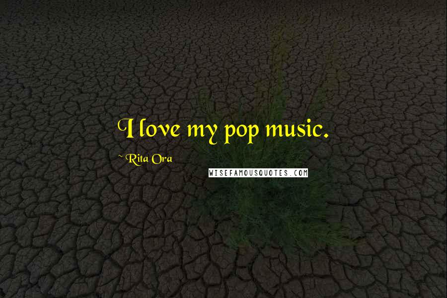 Rita Ora Quotes: I love my pop music.