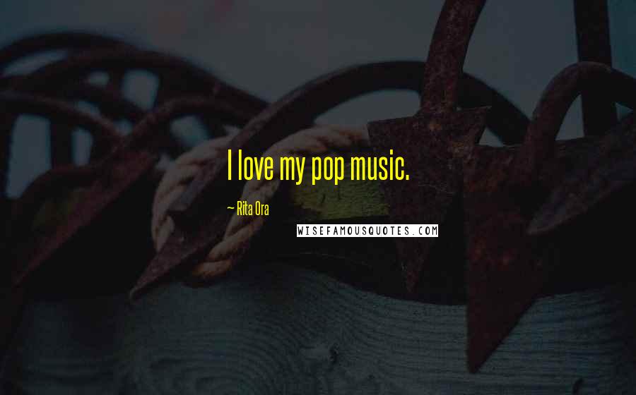 Rita Ora Quotes: I love my pop music.