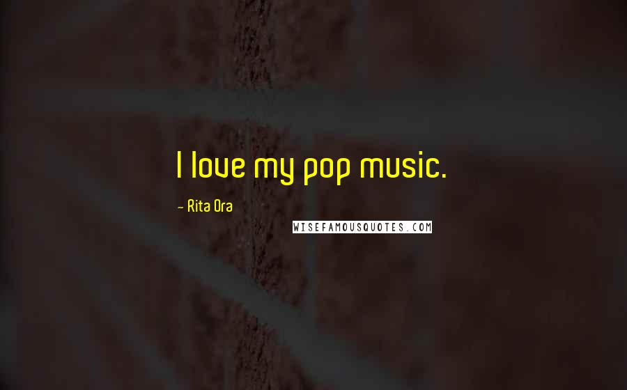 Rita Ora Quotes: I love my pop music.
