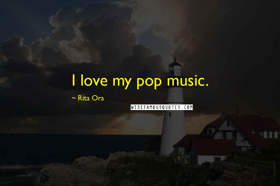 Rita Ora Quotes: I love my pop music.