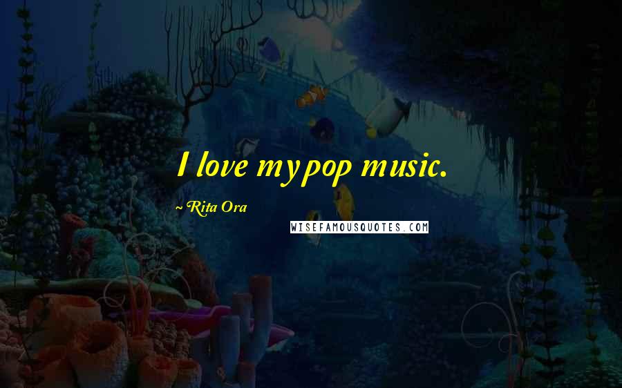 Rita Ora Quotes: I love my pop music.