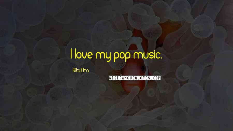 Rita Ora Quotes: I love my pop music.