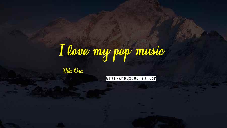 Rita Ora Quotes: I love my pop music.
