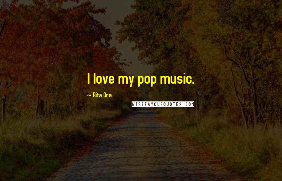 Rita Ora Quotes: I love my pop music.
