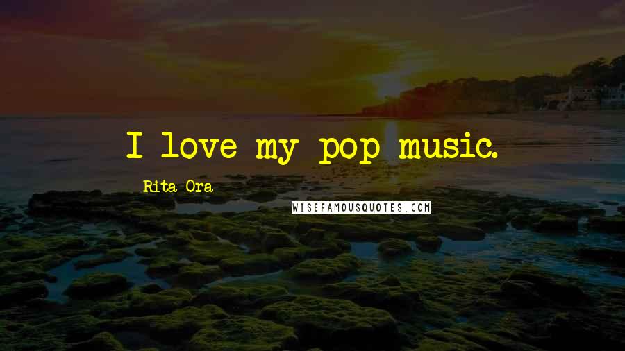 Rita Ora Quotes: I love my pop music.