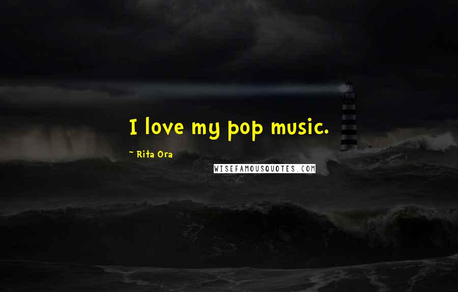 Rita Ora Quotes: I love my pop music.