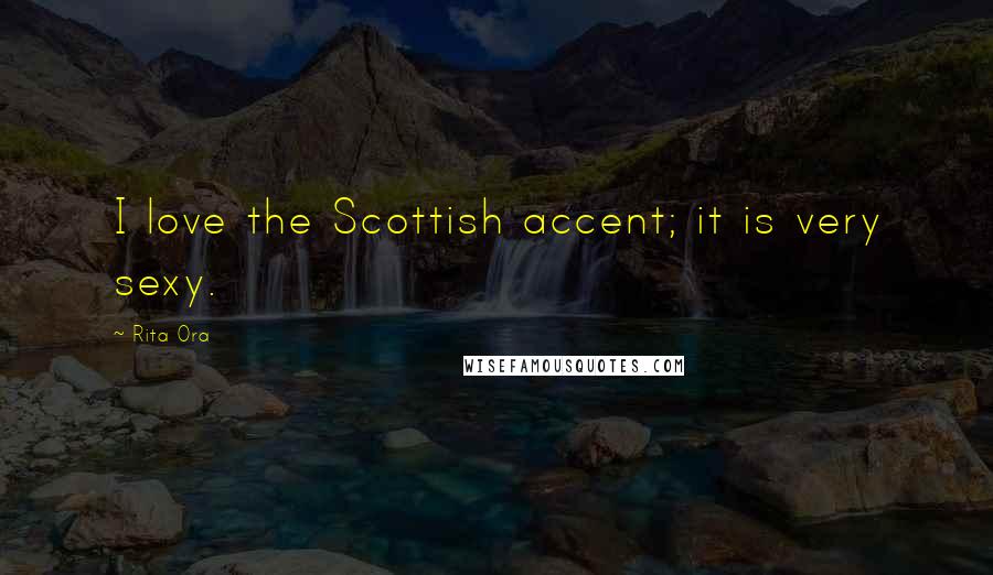 Rita Ora Quotes: I love the Scottish accent; it is very sexy.