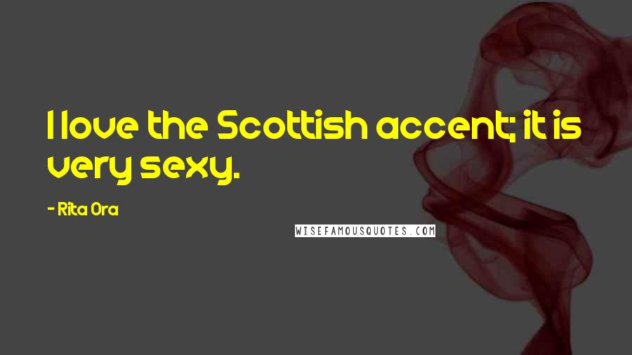 Rita Ora Quotes: I love the Scottish accent; it is very sexy.