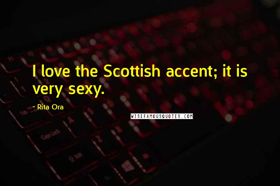 Rita Ora Quotes: I love the Scottish accent; it is very sexy.