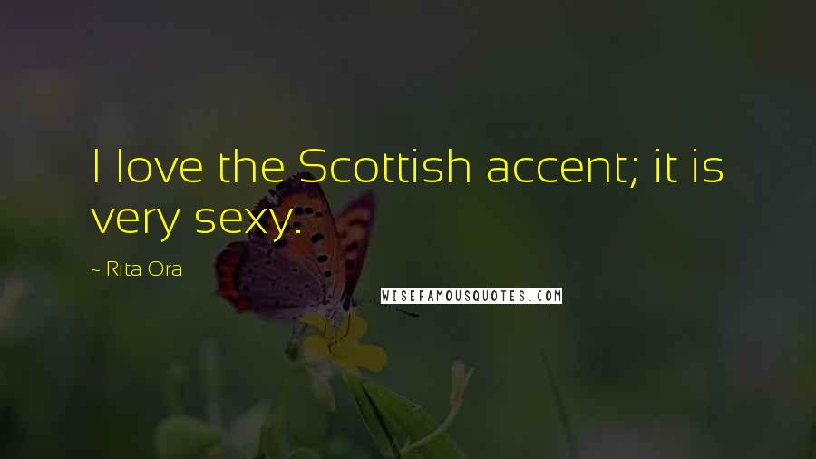 Rita Ora Quotes: I love the Scottish accent; it is very sexy.