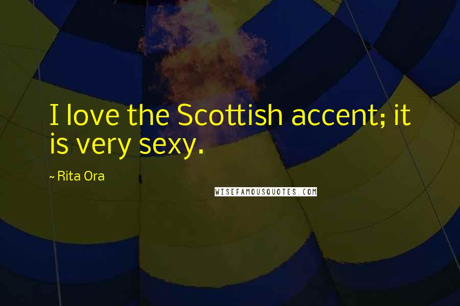 Rita Ora Quotes: I love the Scottish accent; it is very sexy.