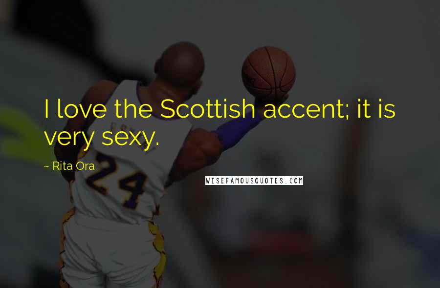 Rita Ora Quotes: I love the Scottish accent; it is very sexy.