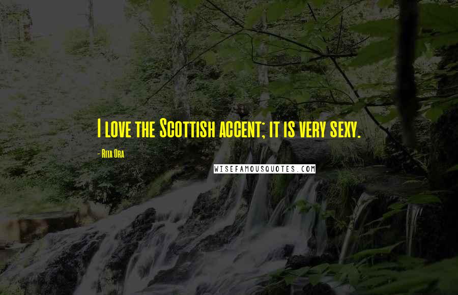 Rita Ora Quotes: I love the Scottish accent; it is very sexy.