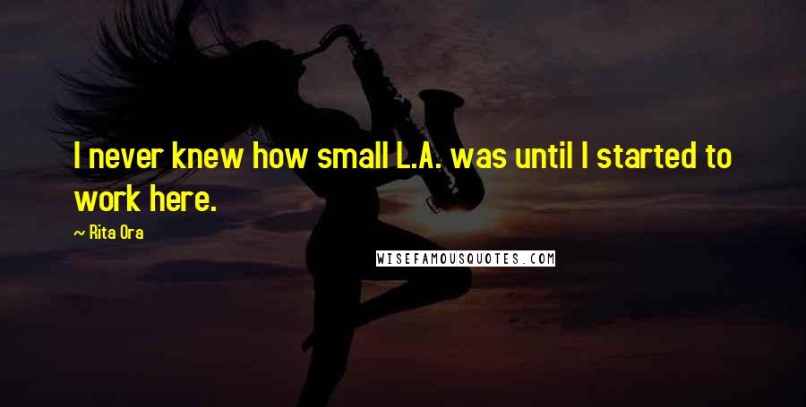 Rita Ora Quotes: I never knew how small L.A. was until I started to work here.