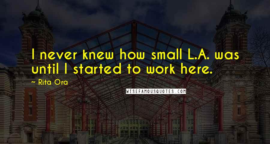 Rita Ora Quotes: I never knew how small L.A. was until I started to work here.