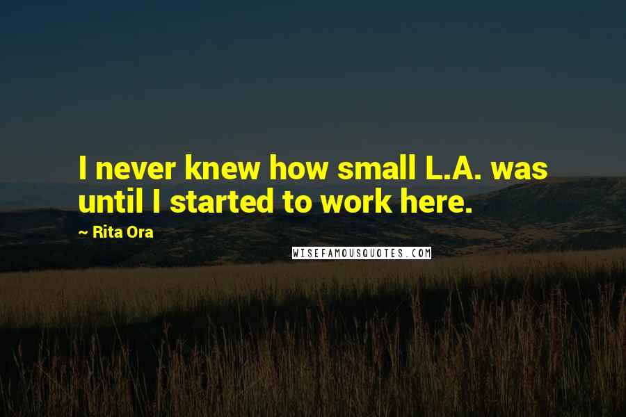 Rita Ora Quotes: I never knew how small L.A. was until I started to work here.
