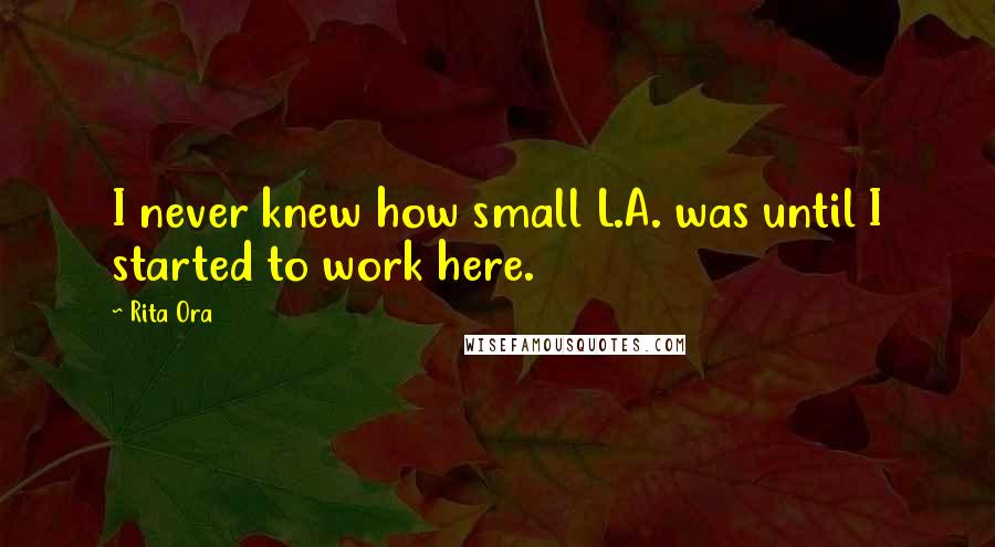 Rita Ora Quotes: I never knew how small L.A. was until I started to work here.