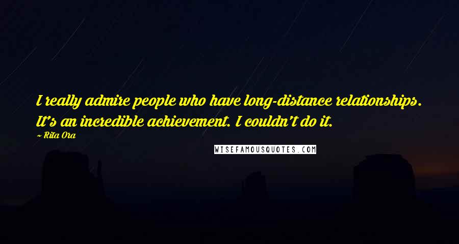 Rita Ora Quotes: I really admire people who have long-distance relationships. It's an incredible achievement. I couldn't do it.