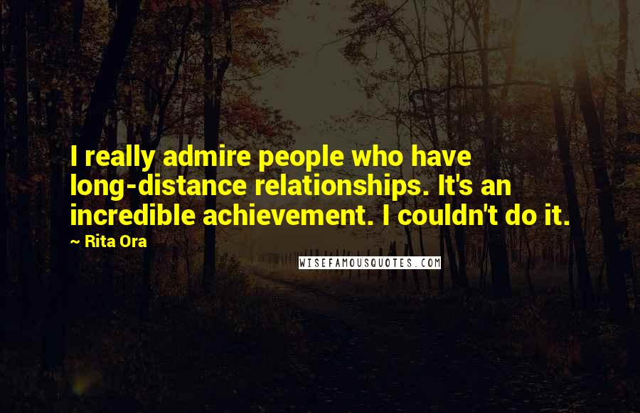 Rita Ora Quotes: I really admire people who have long-distance relationships. It's an incredible achievement. I couldn't do it.