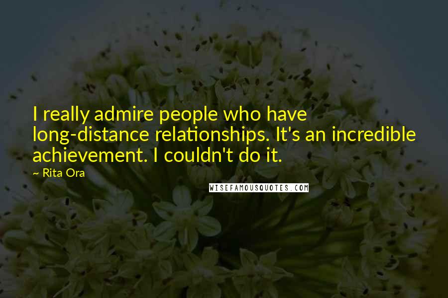 Rita Ora Quotes: I really admire people who have long-distance relationships. It's an incredible achievement. I couldn't do it.