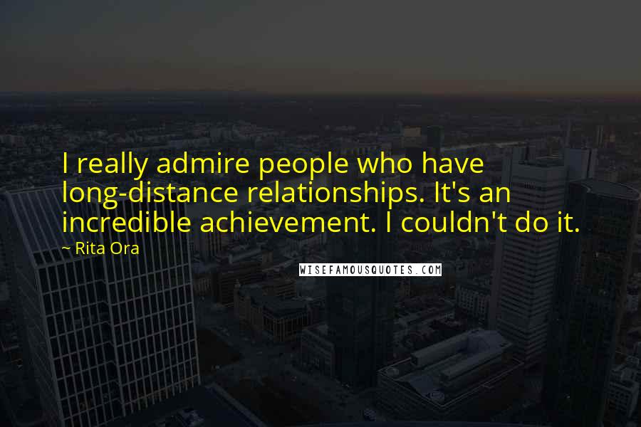 Rita Ora Quotes: I really admire people who have long-distance relationships. It's an incredible achievement. I couldn't do it.