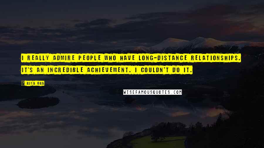 Rita Ora Quotes: I really admire people who have long-distance relationships. It's an incredible achievement. I couldn't do it.