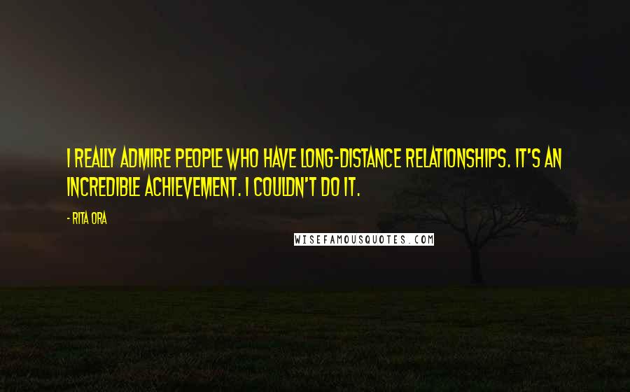 Rita Ora Quotes: I really admire people who have long-distance relationships. It's an incredible achievement. I couldn't do it.