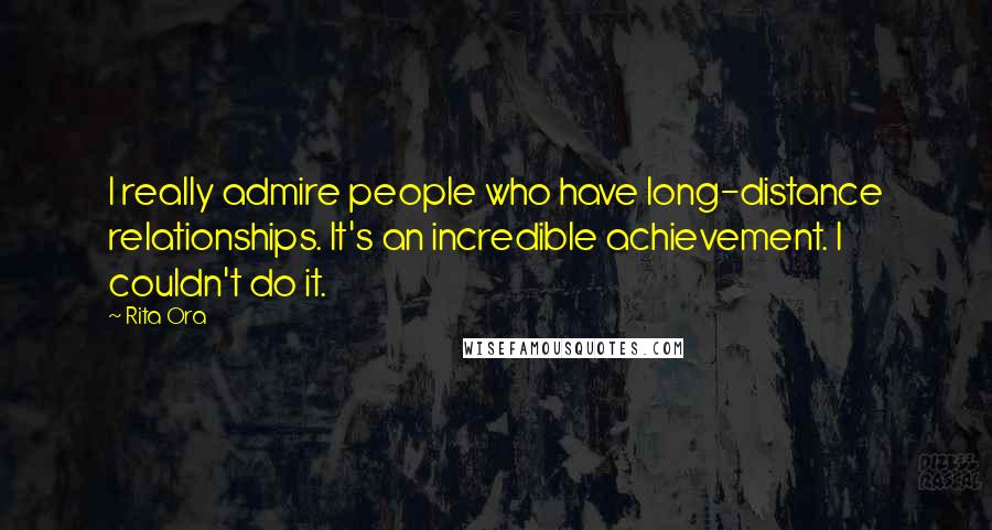 Rita Ora Quotes: I really admire people who have long-distance relationships. It's an incredible achievement. I couldn't do it.