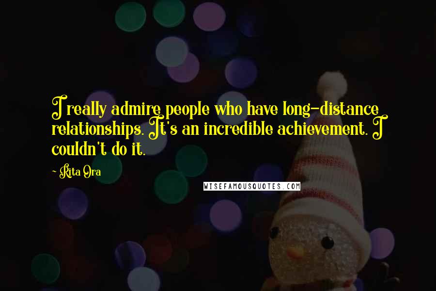 Rita Ora Quotes: I really admire people who have long-distance relationships. It's an incredible achievement. I couldn't do it.