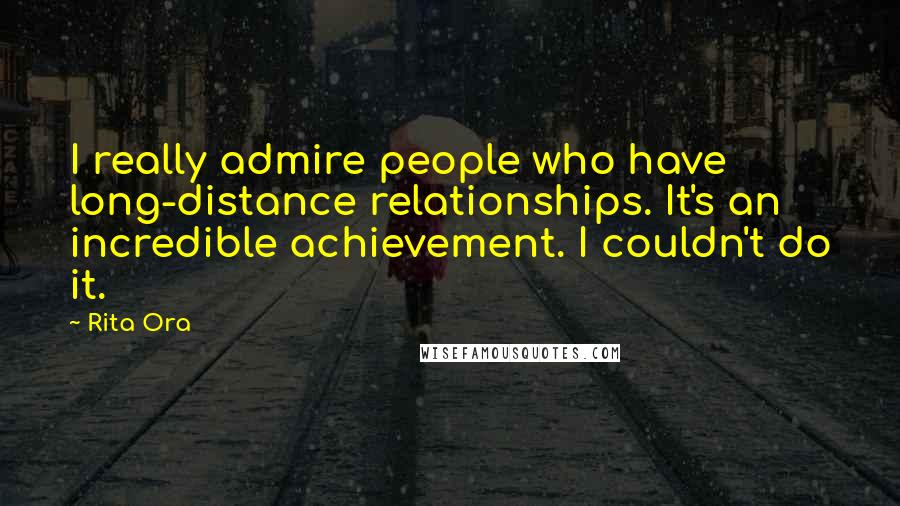 Rita Ora Quotes: I really admire people who have long-distance relationships. It's an incredible achievement. I couldn't do it.