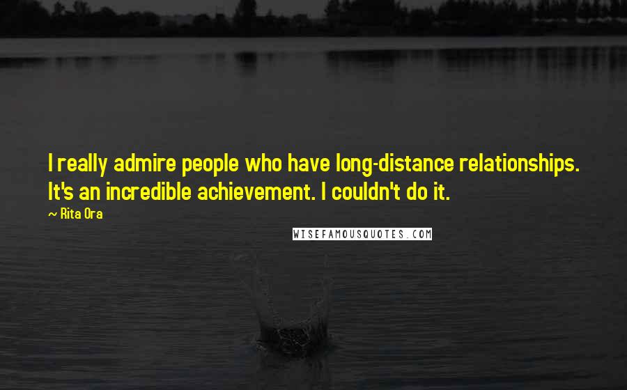 Rita Ora Quotes: I really admire people who have long-distance relationships. It's an incredible achievement. I couldn't do it.