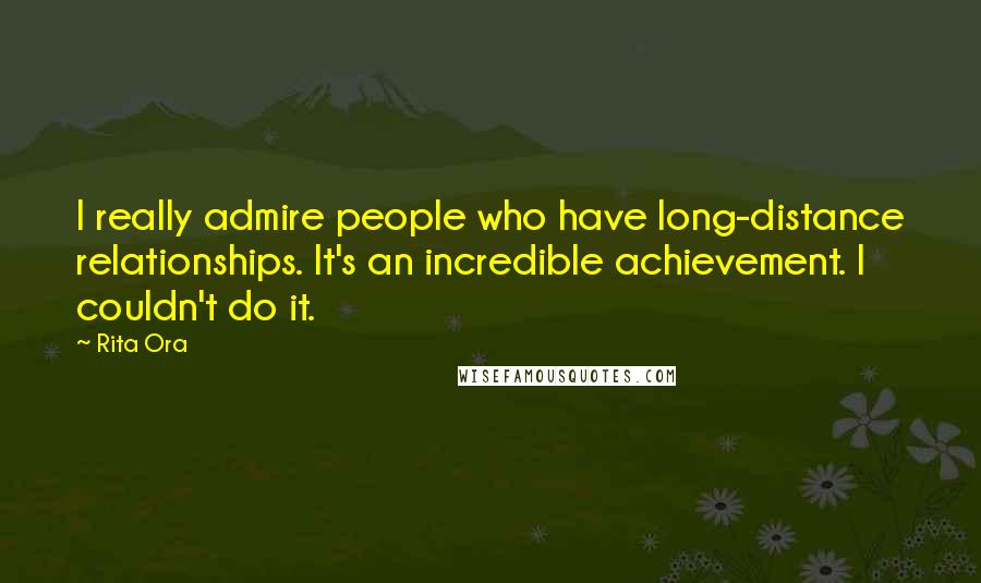 Rita Ora Quotes: I really admire people who have long-distance relationships. It's an incredible achievement. I couldn't do it.