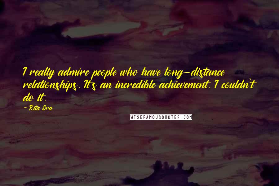 Rita Ora Quotes: I really admire people who have long-distance relationships. It's an incredible achievement. I couldn't do it.