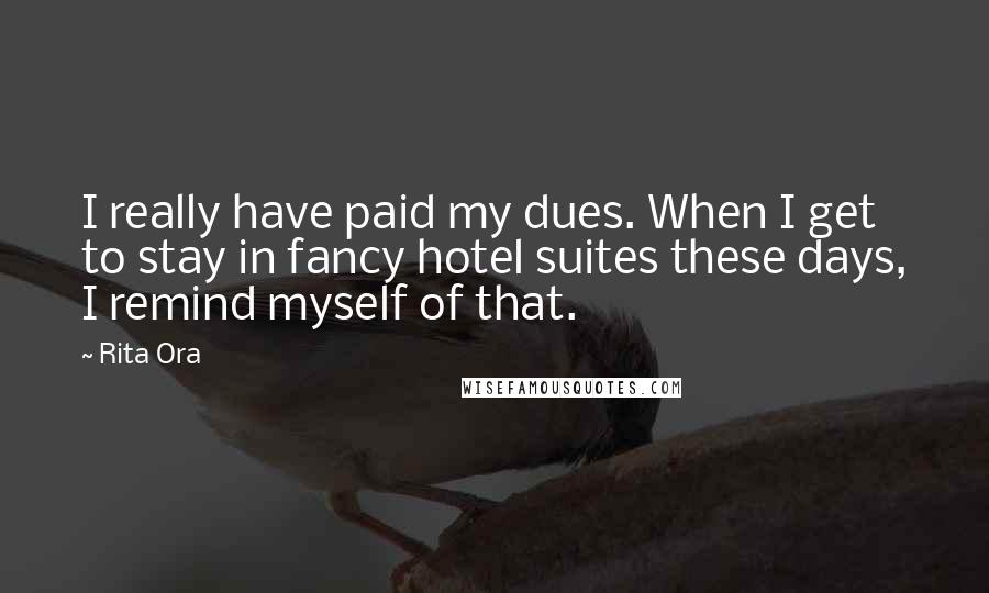 Rita Ora Quotes: I really have paid my dues. When I get to stay in fancy hotel suites these days, I remind myself of that.
