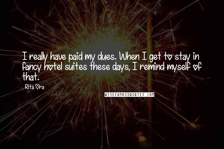 Rita Ora Quotes: I really have paid my dues. When I get to stay in fancy hotel suites these days, I remind myself of that.