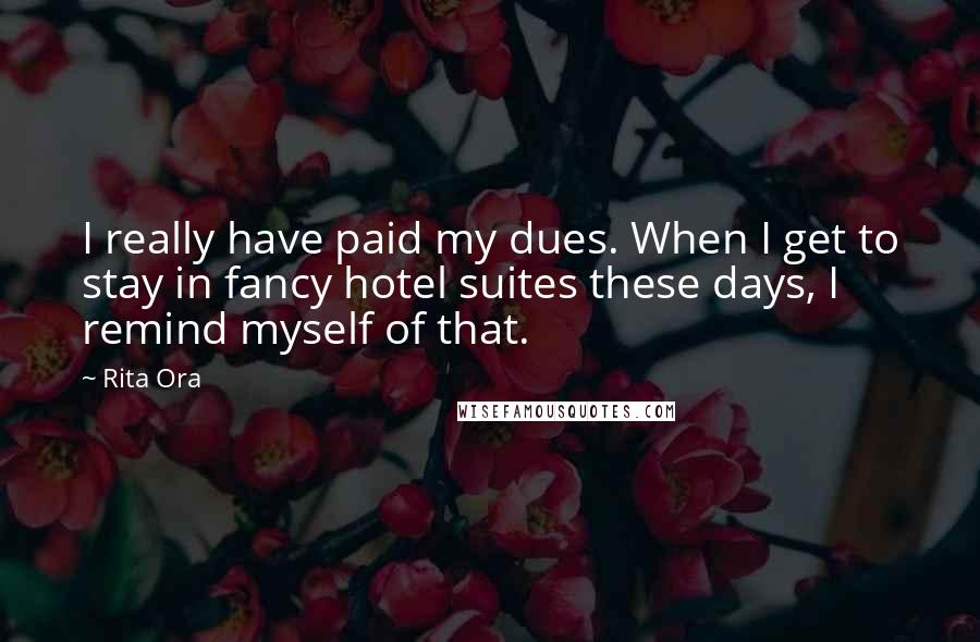 Rita Ora Quotes: I really have paid my dues. When I get to stay in fancy hotel suites these days, I remind myself of that.