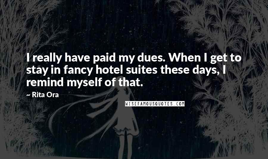 Rita Ora Quotes: I really have paid my dues. When I get to stay in fancy hotel suites these days, I remind myself of that.