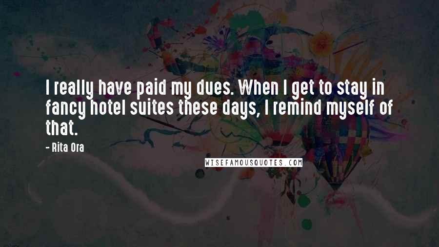 Rita Ora Quotes: I really have paid my dues. When I get to stay in fancy hotel suites these days, I remind myself of that.